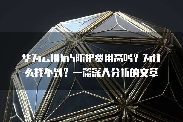 华为云DDoS防护费用高吗?为什么找不到?一篇深入分析的文章