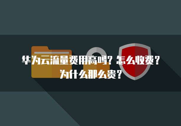 华为云流量费用高吗？怎么收费？为什么那么贵？