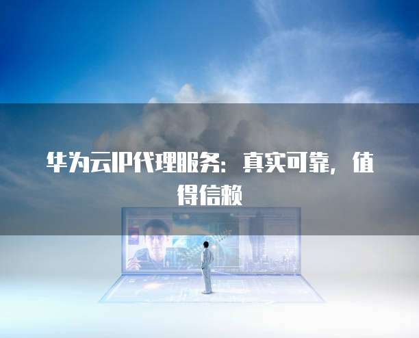 华为云IP代理服务：真实可靠，值得信赖