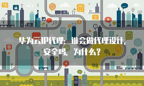 华为云IP代理:谁会做代理设计,安全吗,为什么?
