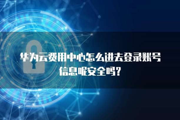 华为云费用中心怎么进去登录账号信息呢安全吗?