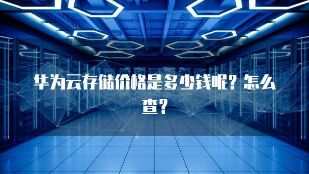 华为云存储价格是多少钱呢?怎么查?