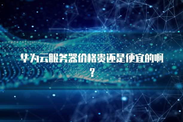 华为云服务器价格贵还是便宜的啊?