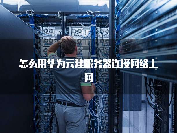 怎么用华为云建服务器连接网络上网
