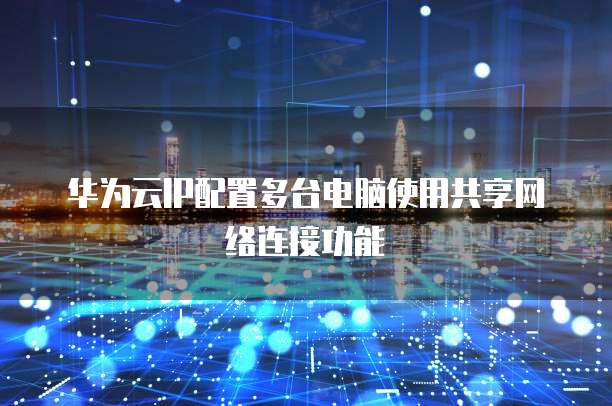 华为云IP配置多台电脑使用共享网络连接功能