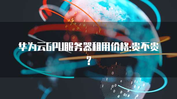 华为云GPU服务器租用价格:贵不贵?