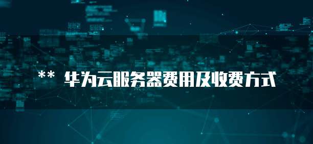 华为云服务器费用及收费方式