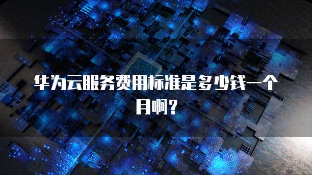 华为云服务费用标准是多少钱一个月啊?