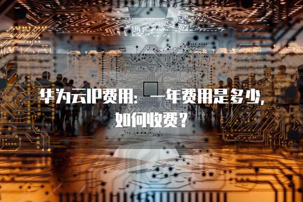 华为云IP费用：一年费用是多少，如何收费？