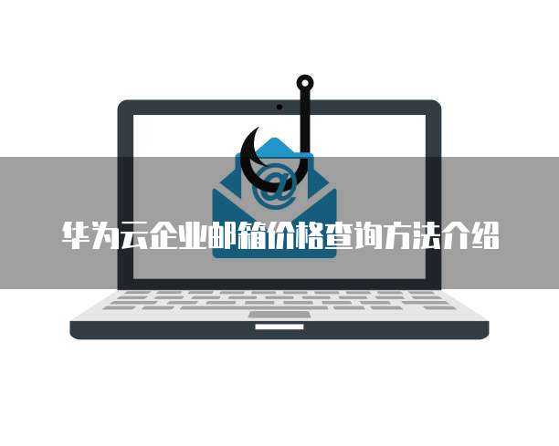 华为云企业邮箱价格查询方法介绍