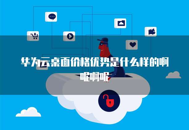 华为云桌面价格优势是什么样的啊呢啊呢