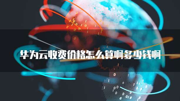 华为云收费价格怎么算啊多少钱啊