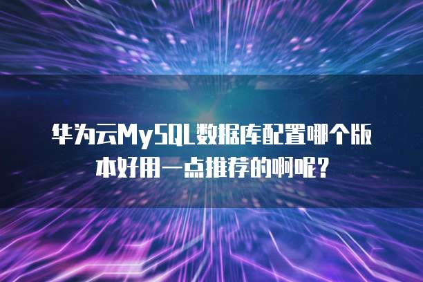 华为云MySQL数据库配置哪个版本好用一点推荐的啊呢?