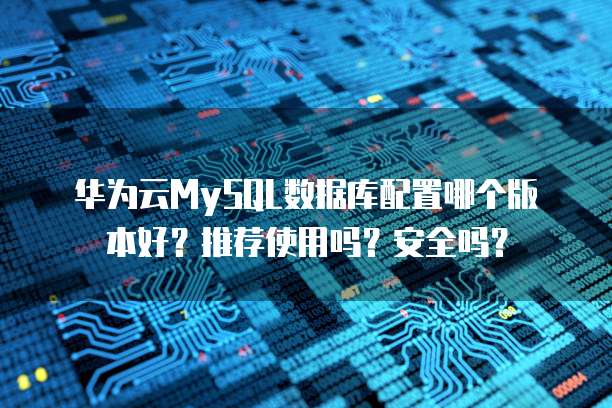 华为云MySQL数据库配置哪个版本好?推荐使用吗?安全吗?
