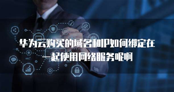 华为云购买的域名和IP如何绑定在一起使用网络服务呢啊