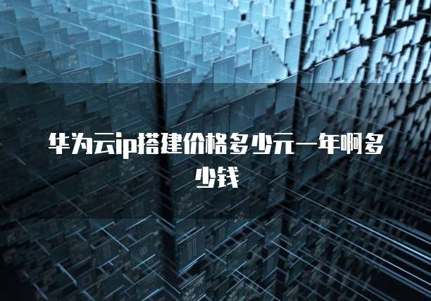华为云ip搭建价格多少元一年啊多少钱