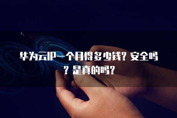 华为云IP一个月得多少钱？安全吗？是真的吗？