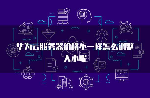 华为云服务器价格不一样怎么调整大小呢