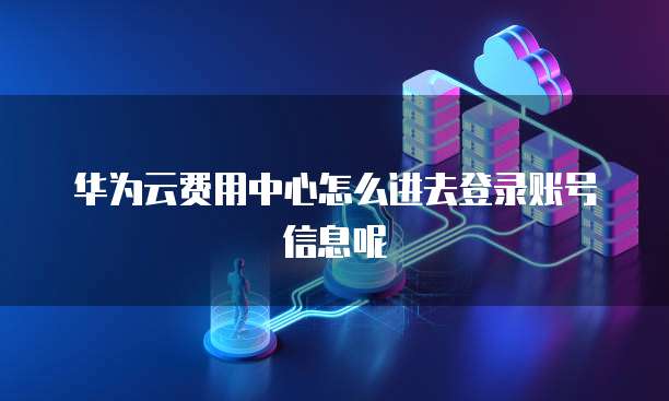 华为云费用中心怎么进去登录账号信息呢