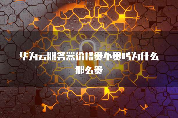 华为云服务器价格贵不贵吗为什么那么贵