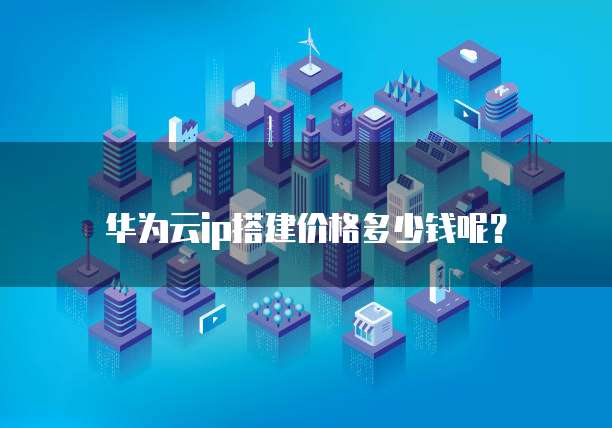 华为云ip搭建价格多少钱呢？