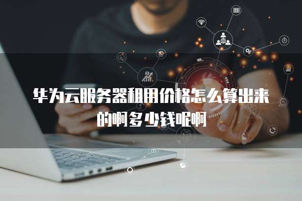 华为云服务器租用价格怎么算出来的啊多少钱呢啊