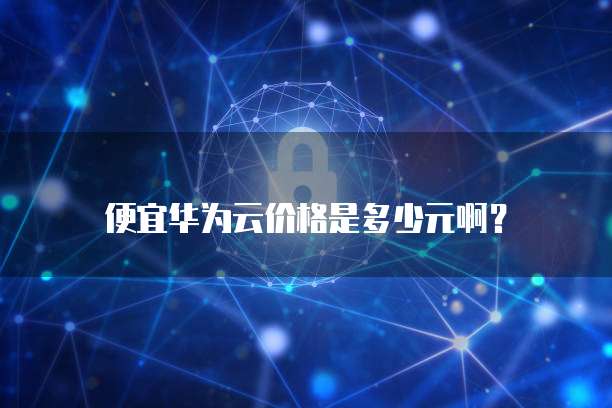 便宜华为云价格是多少元啊?