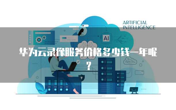 华为云录像服务价格多少钱一年呢?