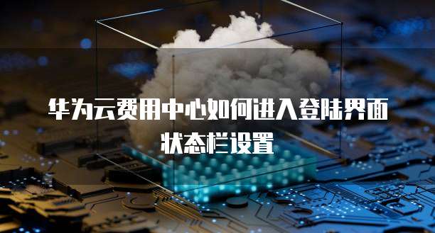 华为云费用中心如何进入登陆界面状态栏设置
