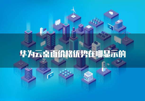 华为云桌面价格优势在哪显示的