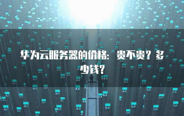 华为云服务器的价格:贵不贵?多少钱?