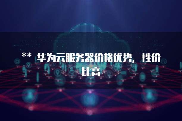华为云服务器价格优势,性价比高