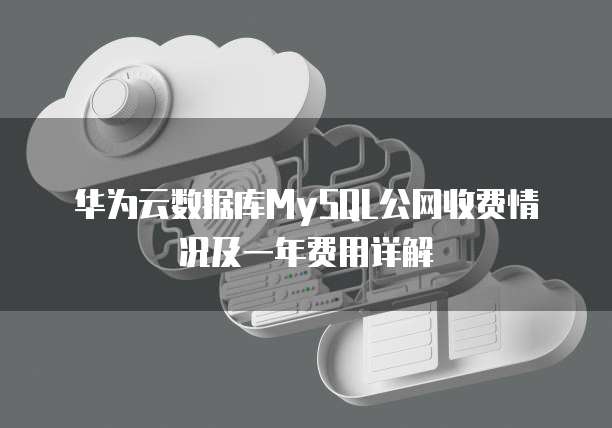 华为云数据库MySQL公网收费情况及一年费用详解