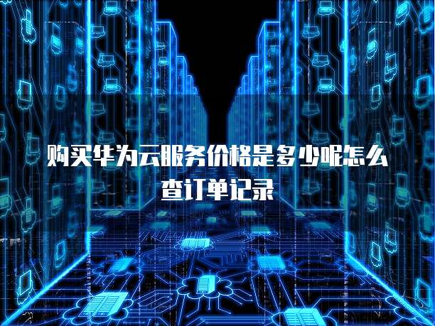 购买华为云服务价格是多少呢怎么查订单记录