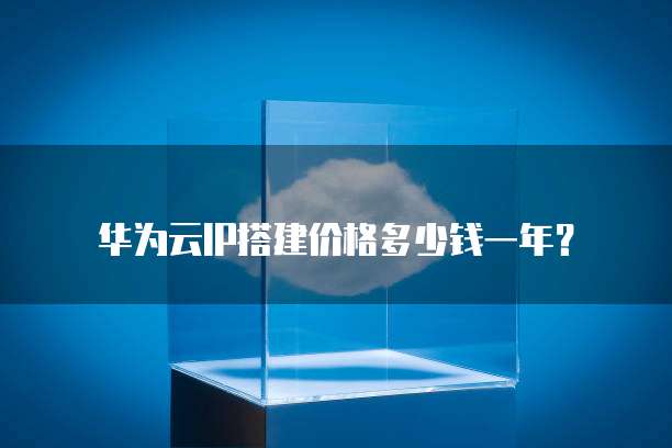华为云IP搭建价格多少钱一年?