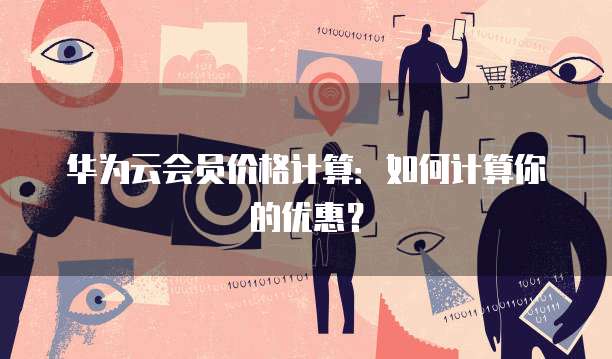 华为云会员价格计算：如何计算你的优惠？