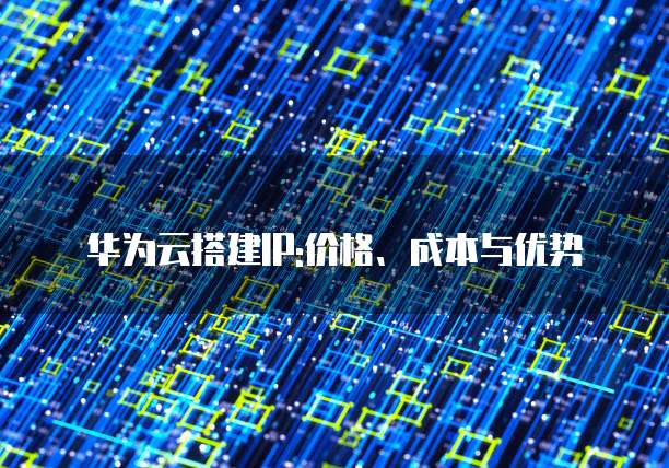华为云搭建IP:价格、成本与优势