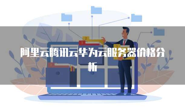 阿里云腾讯云华为云服务器价格分析
