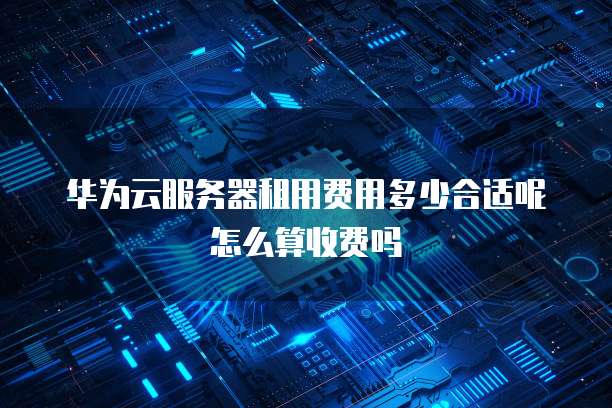 华为云服务器租用费用多少合适呢怎么算收费吗