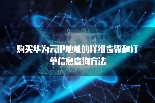 购买华为云IP地址的详细步骤和订单信息查询方法