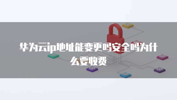 华为云ip地址能变更吗安全吗为什么要收费
