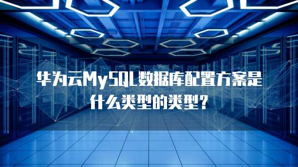 华为云MySQL数据库配置方案是什么类型的类型?