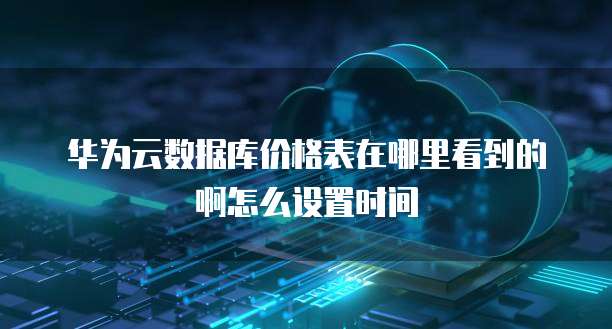 华为云数据库价格表在哪里看到的啊怎么设置时间