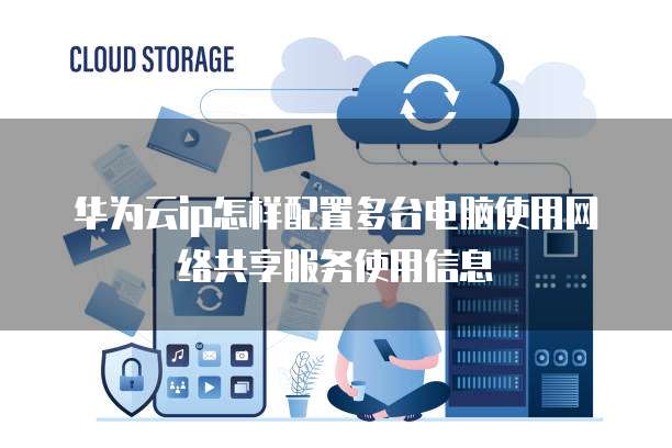 华为云ip怎样配置多台电脑使用网络共享服务使用信息