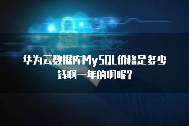 华为云数据库MySQL价格是多少钱啊一年的啊呢？