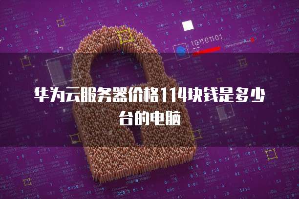 华为云服务器价格114块钱是多少台的电脑
