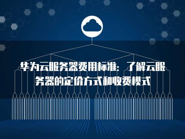 华为云服务器费用标准:了解云服务器的定价方式和收费模式