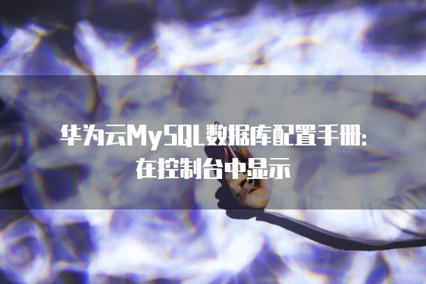 华为云MySQL数据库配置手册:在控制台中显示