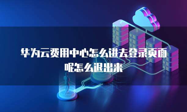 华为云费用中心怎么进去登录页面呢怎么退出来