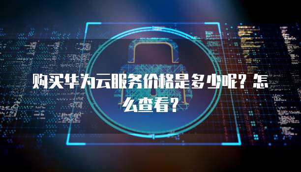 购买华为云服务价格是多少呢?怎么查看?